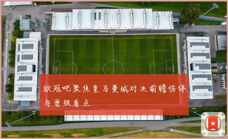 欧冠吧聚焦皇马曼城对决前瞻伤停与晋级看点