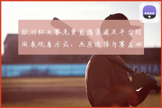 欧洲杯决赛免费直播渠道及平台时间表观看方式、画质选择与赛后回放获取