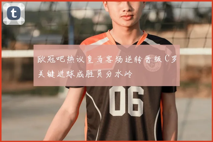 欧冠吧热议皇马客场逆转晋级 C罗关键进球成胜负分水岭