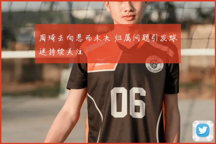 周琦去向悬而未决 归属问题引发球迷持续关注