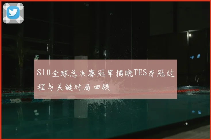 S10全球总决赛冠军揭晓TES夺冠过程与关键对局回顾