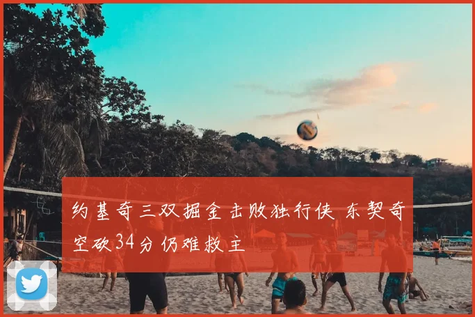 约基奇三双掘金击败独行侠 东契奇空砍34分仍难救主