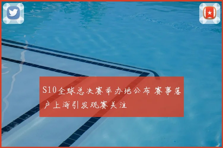 S10全球总决赛举办地公布 赛事落户上海引发观赛关注